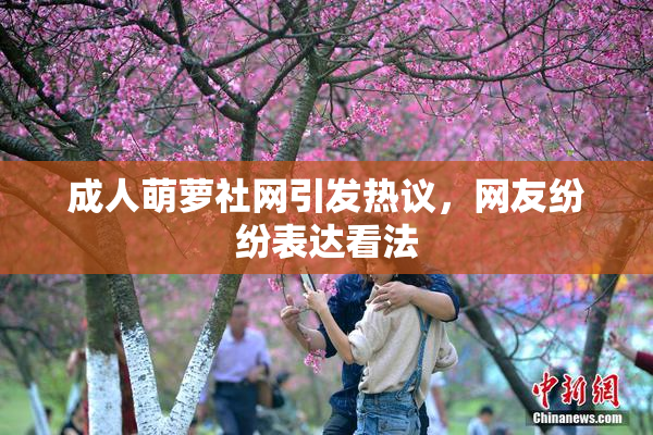 成人萌萝社网引发热议，网友纷纷表达看法