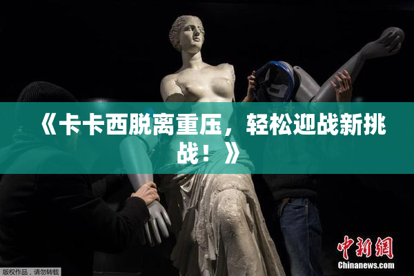 《卡卡西脱离重压，轻松迎战新挑战！》