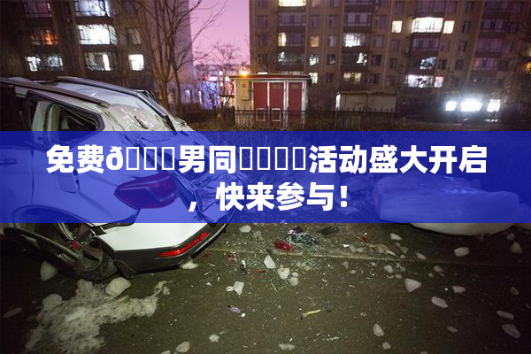 免费🔞男同❌‌❌‌活动盛大开启，快来参与！