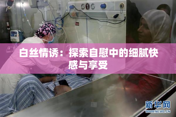 白丝情诱：探索自慰中的细腻快感与享受