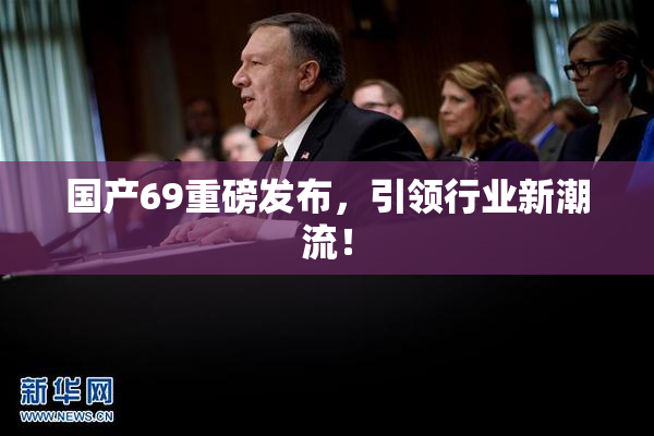 国产69重磅发布，引领行业新潮流！
