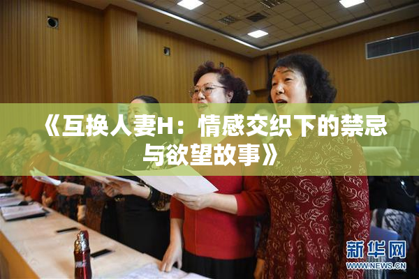 《互换人妻H：情感交织下的禁忌与欲望故事》