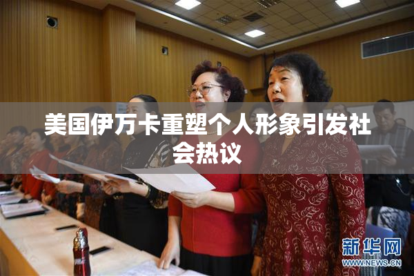 美国伊万卡重塑个人形象引发社会热议
