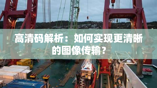 高清码解析：如何实现更清晰的图像传输？