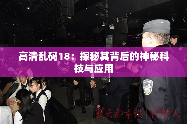 高清乱码18：探秘其背后的神秘科技与应用