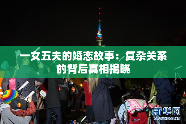 一女五夫的婚恋故事：复杂关系的背后真相揭晓
