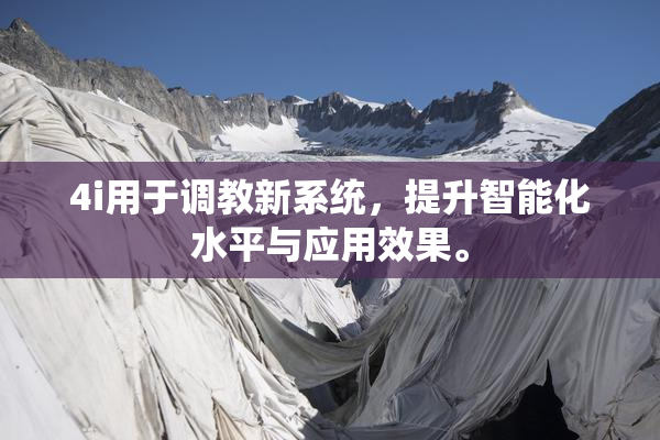 4i用于调教新系统，提升智能化水平与应用效果。