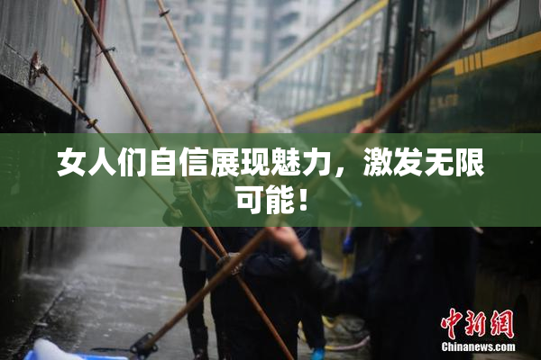 女人们自信展现魅力，激发无限可能！