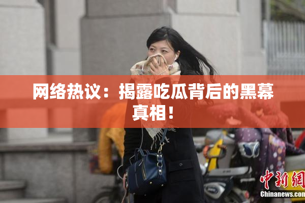 网络热议：揭露吃瓜背后的黑幕真相！