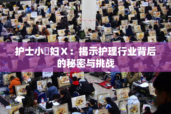 护士小婬妇Ⅹ：揭示护理行业背后的秘密与挑战