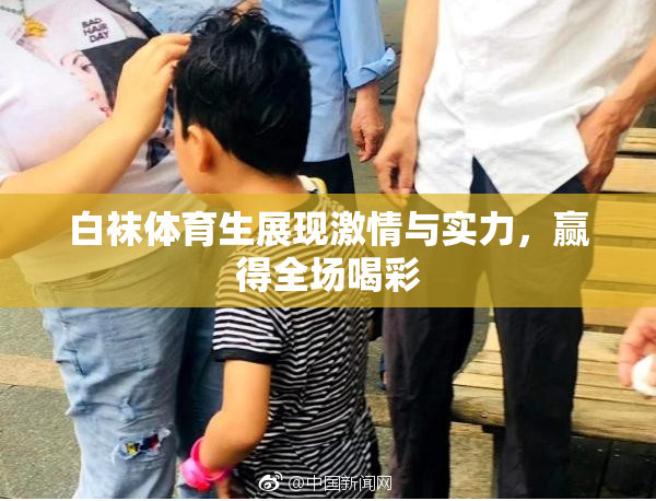 白袜体育生展现激情与实力，赢得全场喝彩