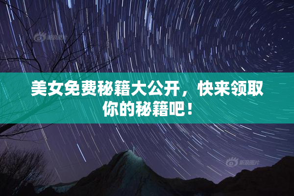 美女免费秘籍大公开，快来领取你的秘籍吧！