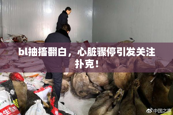 bl抽搐翻白，心脏骤停引发关注扑克！