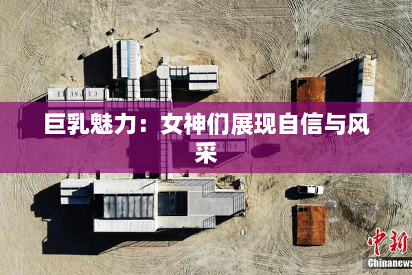 巨乳魅力：女神们展现自信与风采