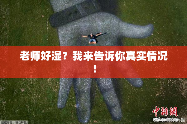 老师好湿？我来告诉你真实情况！