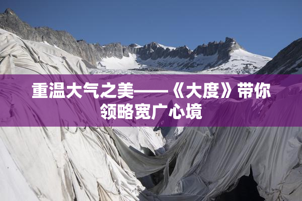 重温大气之美——《大度》带你领略宽广心境