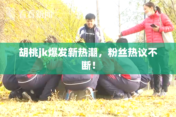 胡桃jk爆发新热潮，粉丝热议不断！