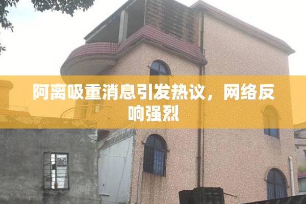 阿离吸重消息引发热议，网络反响强烈