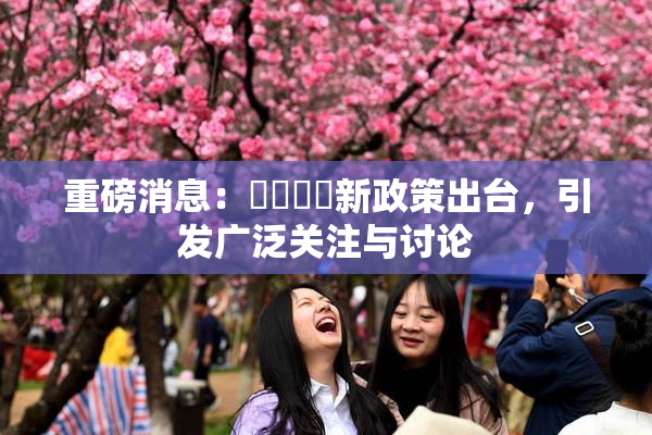 重磅消息：馃悢馃悢新政策出台，引发广泛关注与讨论