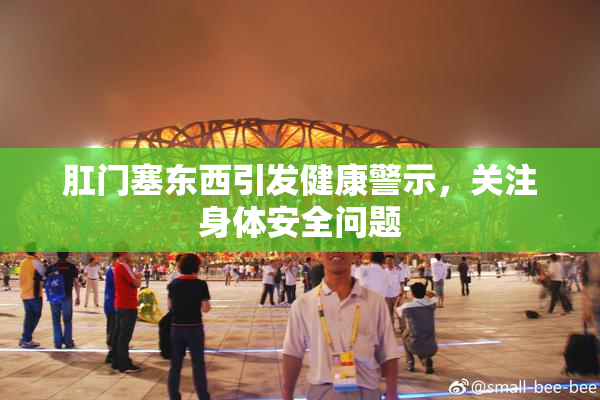 肛门塞东西引发健康警示，关注身体安全问题