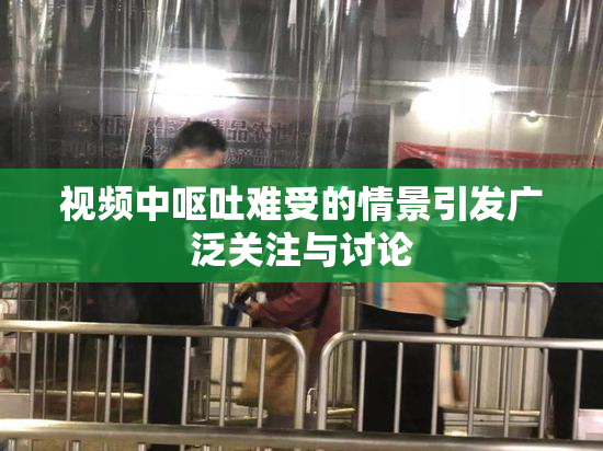 视频中呕吐难受的情景引发广泛关注与讨论