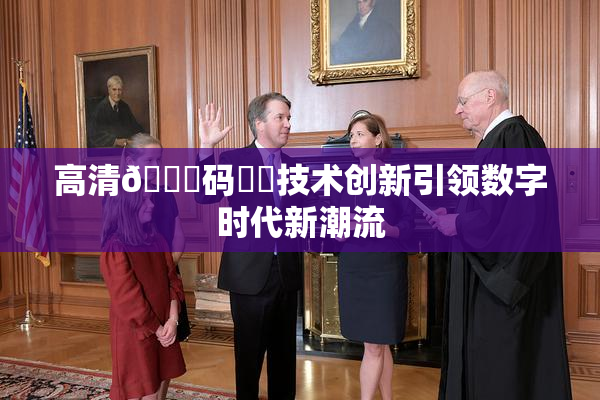 高清🈚码❌‌技术创新引领数字时代新潮流