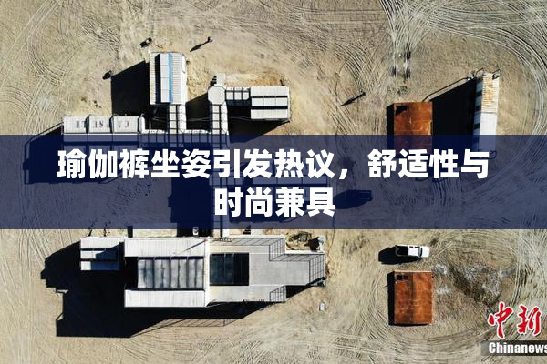 瑜伽裤坐姿引发热议，舒适性与时尚兼具