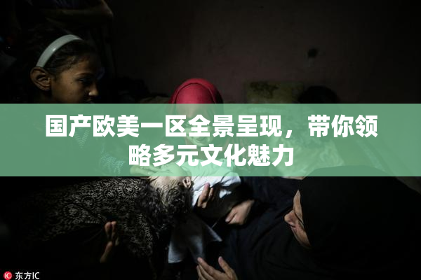 国产欧美一区全景呈现，带你领略多元文化魅力