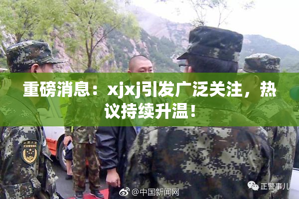 重磅消息：xjxj引发广泛关注，热议持续升温！