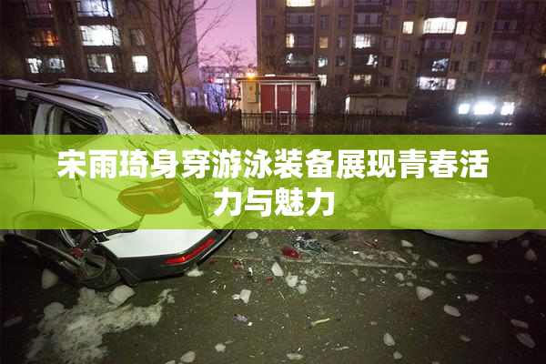 宋雨琦身穿游泳装备展现青春活力与魅力