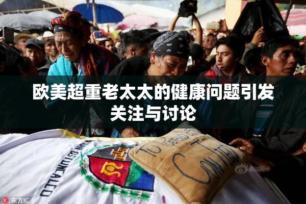 欧美超重老太太的健康问题引发关注与讨论