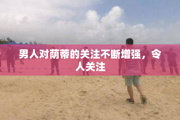 男人对荫蒂的关注不断增强，令人关注