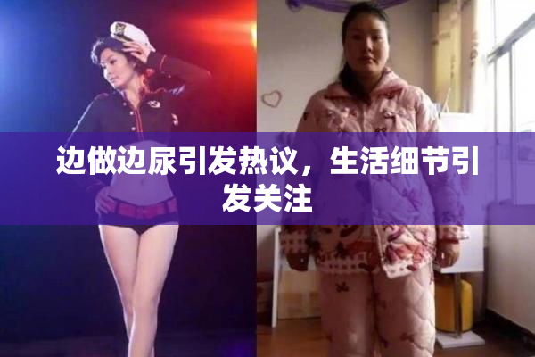 边做边尿引发热议，生活细节引发关注