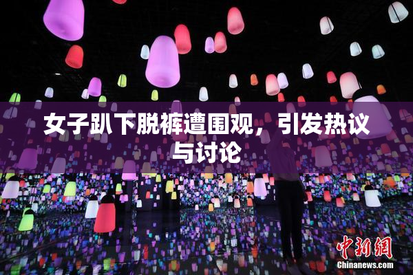 女子趴下脱裤遭围观，引发热议与讨论