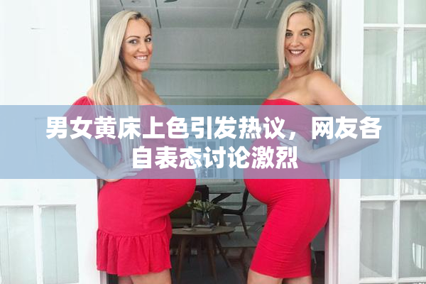 男女黄床上色引发热议，网友各自表态讨论激烈