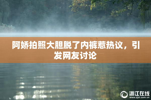 阿娇拍照大胆脱了内裤惹热议，引发网友讨论