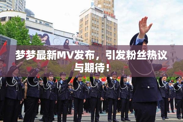 梦梦最新MV发布，引发粉丝热议与期待！