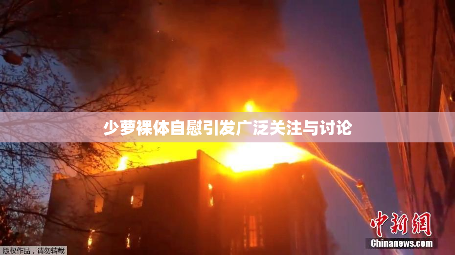 少萝裸体自慰引发广泛关注与讨论