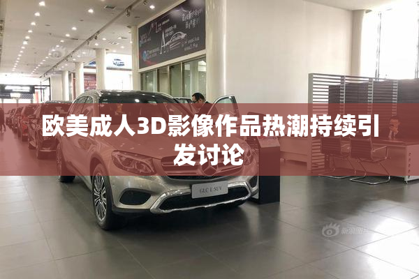 欧美成人3D影像作品热潮持续引发讨论