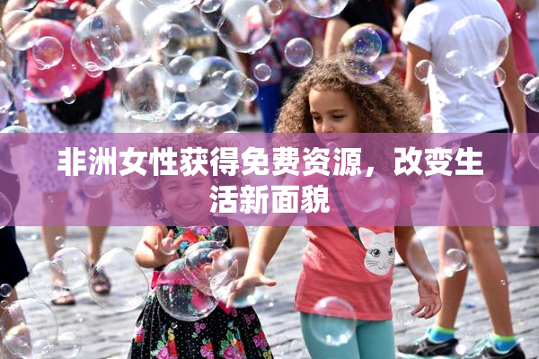 非洲女性获得免费资源，改变生活新面貌