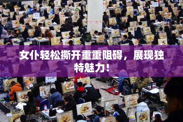 女仆轻松撕开重重阻碍，展现独特魅力！