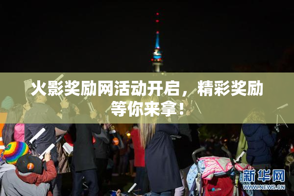 火影奖励网活动开启，精彩奖励等你来拿！