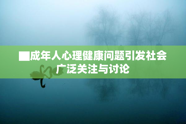 ▇成年人心理健康问题引发社会广泛关注与讨论