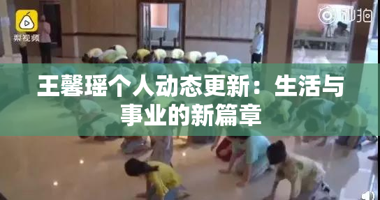王馨瑶个人动态更新：生活与事业的新篇章