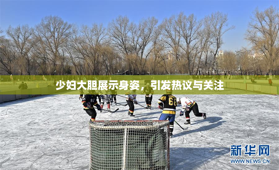 少妇大胆展示身姿，引发热议与关注