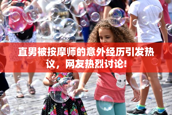 直男被按摩师的意外经历引发热议，网友热烈讨论!