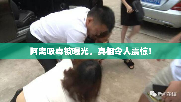 阿离吸毒被曝光，真相令人震惊！