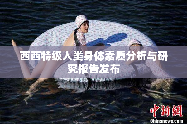 西西特级人类身体素质分析与研究报告发布