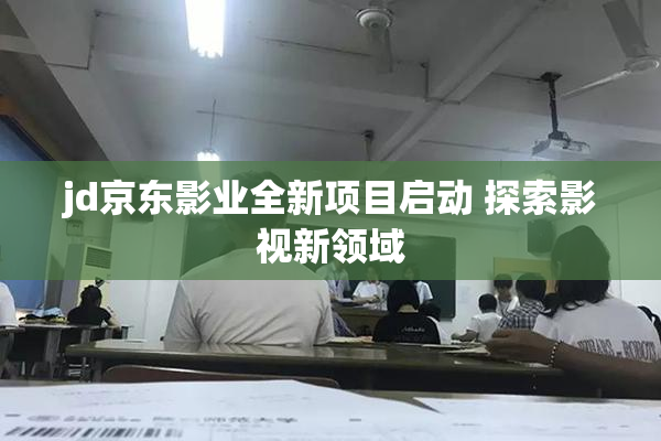 jd京东影业全新项目启动 探索影视新领域