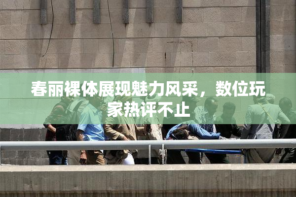 春丽裸体展现魅力风采，数位玩家热评不止